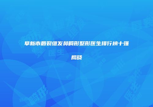 阜新市唇裂继发鼻畸形整形医生排行榜十强揭晓