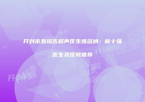 开封市热玛吉超声医生排名榜：前十强医生及医院推荐