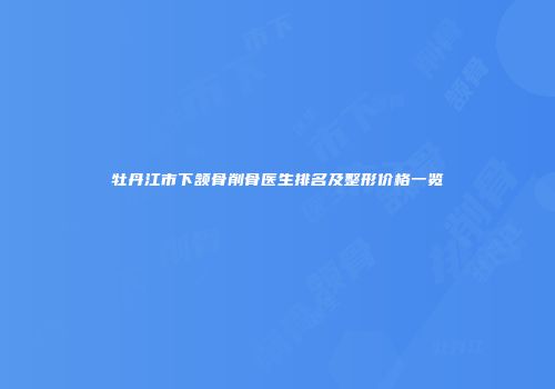 牡丹江市下颔骨削骨医生排名及整形价格一览