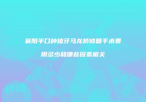 襄阳半口种植牙马龙桥修复手术费用多少和哪些因素相关