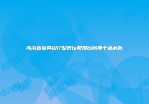 湖南省狐臭治疗整形医院排名榜前十强解析