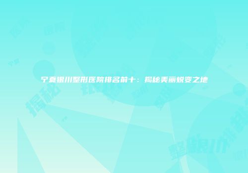 宁夏银川整形医院排名前十：揭秘美丽蜕变之地