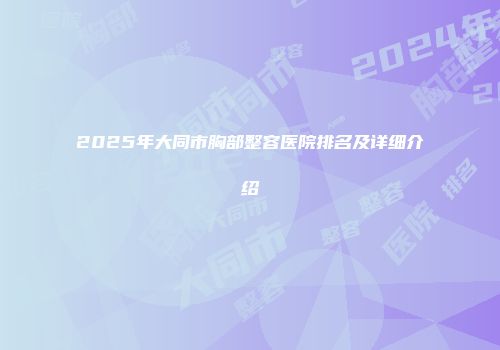 2025年大同市胸部整容医院排名及详细介绍