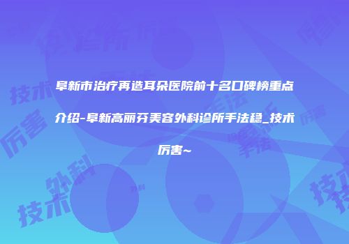 阜新市治疗再造耳朵医院前十名口碑榜重点介绍-阜新高丽芬美容外科诊所手法稳_技术厉害~
