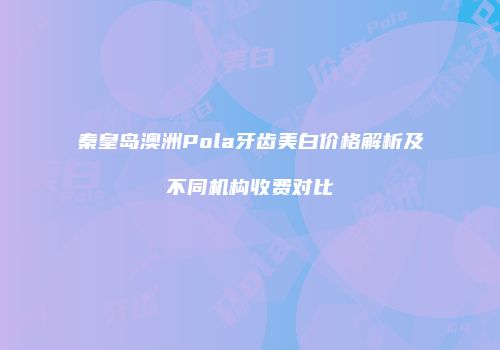 秦皇岛澳洲Pola牙齿美白价格解析及不同机构收费对比