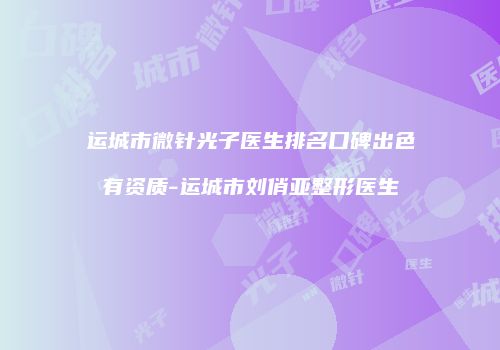 运城市微针光子医生排名口碑出色有资质-运城市刘俏亚整形医生