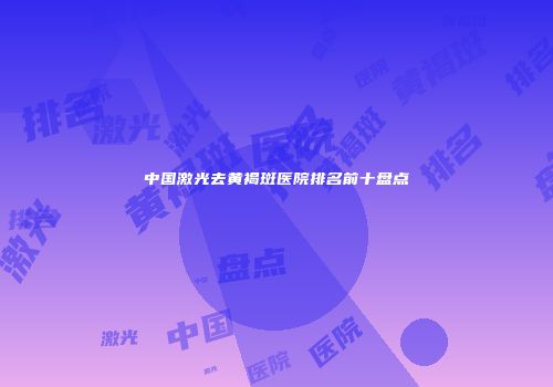 中国激光去黄褐斑医院排名前十盘点