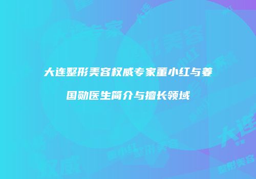 大连整形美容权威专家董小红与姜国勋医生简介与擅长领域