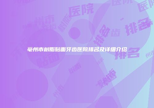 亳州市树脂贴面牙齿医院排名及详细介绍