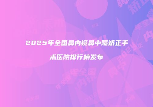 2025年全国鼻内镜鼻中隔矫正手术医院排行榜发布