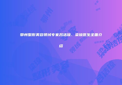 鄂州整形美容领域专家吕洁琼、梁琼医生全面介绍