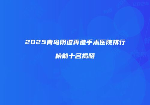 2025青岛阴道再造手术医院排行榜前十名揭晓