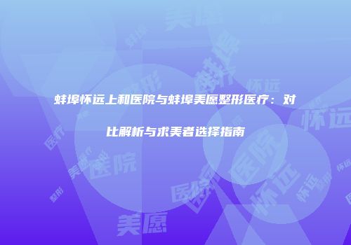 蚌埠怀远上和医院与蚌埠美愿整形医疗：对比解析与求美者选择指南