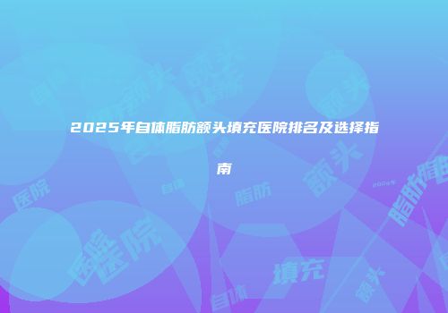 2025年自体脂肪额头填充医院排名及选择指南
