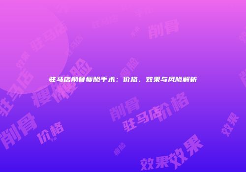 驻马店削骨瘦脸手术：价格、效果与风险解析