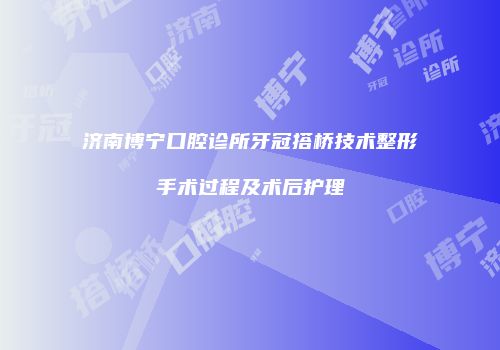 济南博宁口腔诊所牙冠搭桥技术整形手术过程及术后护理
