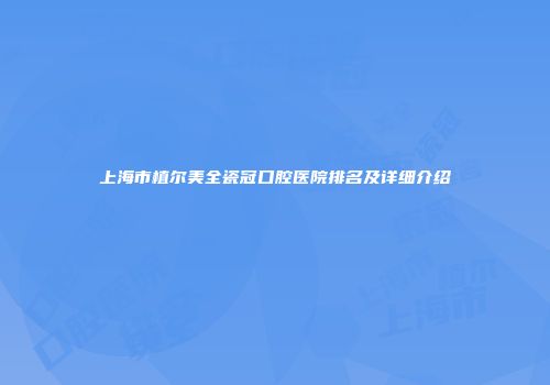上海市植尔美全瓷冠口腔医院排名及详细介绍