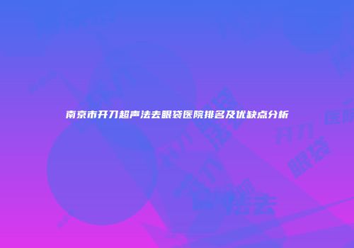 南京市开刀超声法去眼袋医院排名及优缺点分析
