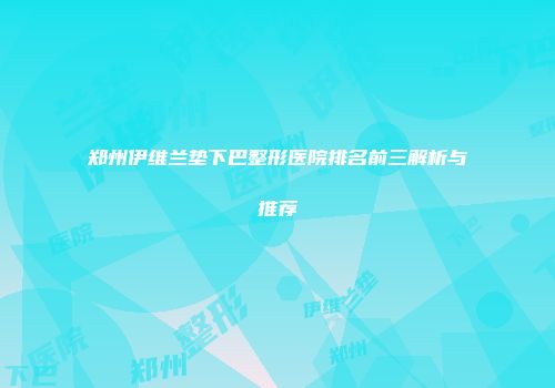 郑州伊维兰垫下巴整形医院排名前三解析与推荐