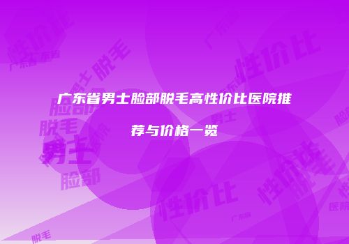 广东省男士脸部脱毛高性价比医院推荐与价格一览