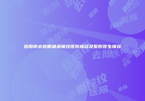 岳阳市去除眼角鱼尾纹医院排名及整形医生推荐