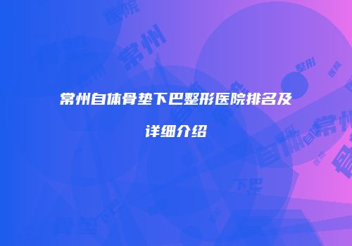 常州自体骨垫下巴整形医院排名及详细介绍