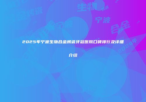 2025年宁波生物合金烤瓷牙冠医院口碑排行及详细介绍