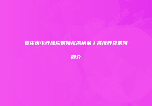 枣庄市电疗隆胸医院排名榜前十名推荐及医院简介