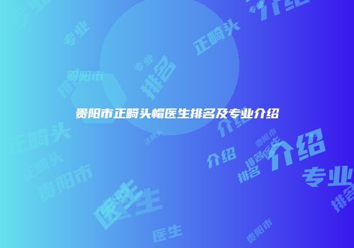 贵阳市正畸头帽医生排名及专业介绍