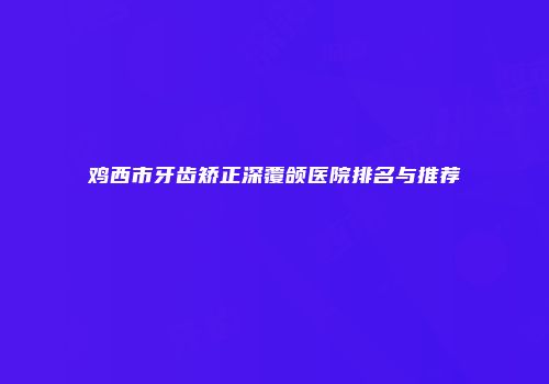 鸡西市牙齿矫正深覆颌医院排名与推荐