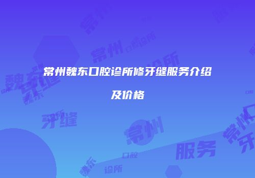 常州魏东口腔诊所修牙缝服务介绍及价格