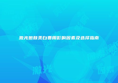 激光嫩肤美白费用影响因素及选择指南