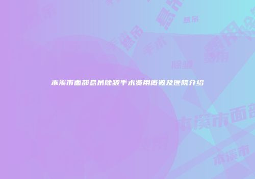 本溪市面部悬吊除皱手术费用概览及医院介绍