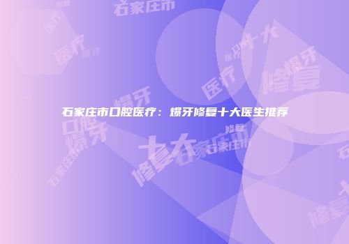 石家庄市口腔医疗：爆牙修复十大医生推荐