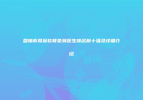 盘锦市耳朵软骨垫鼻医生排名前十强及详细介绍