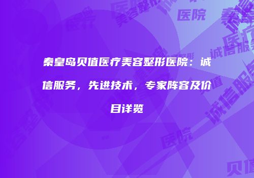 秦皇岛贝值医疗美容整形医院：诚信服务，先进技术，专家阵容及价目详览