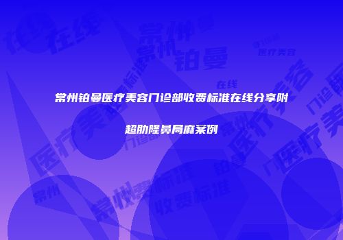 常州铂曼医疗美容门诊部收费标准在线分享附超肋隆鼻局麻案例