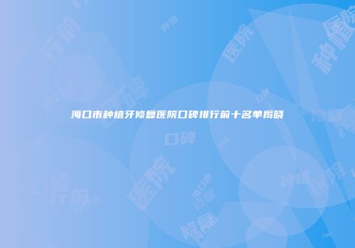海口市种植牙修复医院口碑排行前十名单揭晓