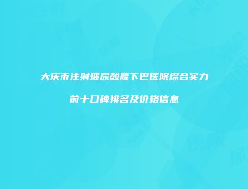 大庆市注射玻尿酸隆下巴医院综合实力前十口碑排名及价格信息