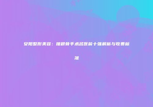 安阳整形美容：推颧骨手术名医前十强解析与收费标准