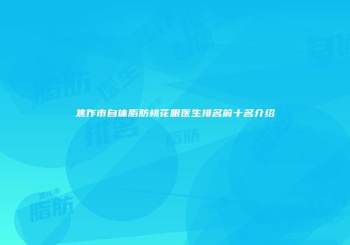 焦作市自体脂肪桃花眼医生排名前十名介绍