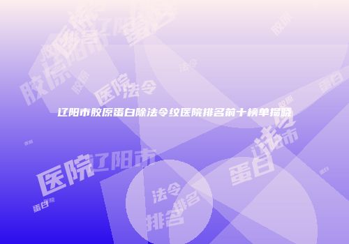 辽阳市胶原蛋白除法令纹医院排名前十榜单揭晓