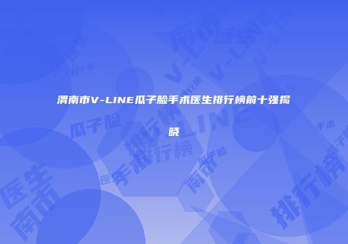 渭南市V-LINE瓜子脸手术医生排行榜前十强揭晓