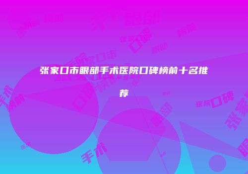 张家口市眼部手术医院口碑榜前十名推荐