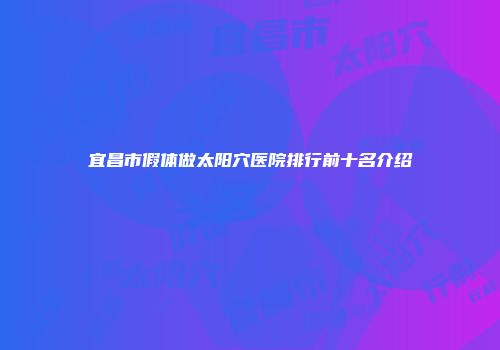 宜昌市假体做太阳穴医院排行前十名介绍
