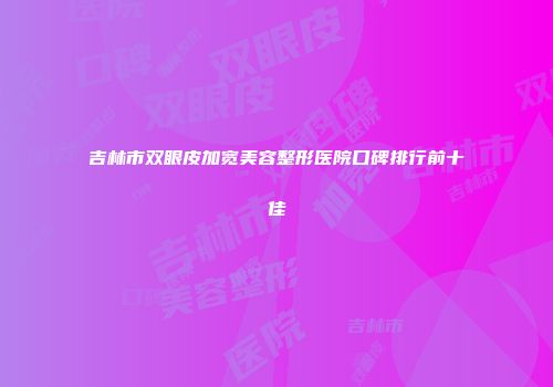 吉林市双眼皮加宽美容整形医院口碑排行前十佳
