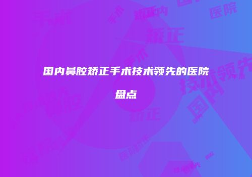 国内鼻腔矫正手术技术领先的医院盘点
