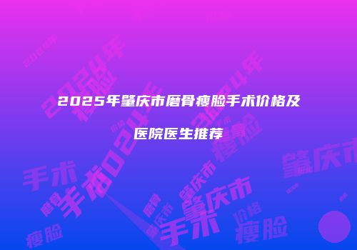 2025年肇庆市磨骨瘦脸手术价格及医院医生推荐