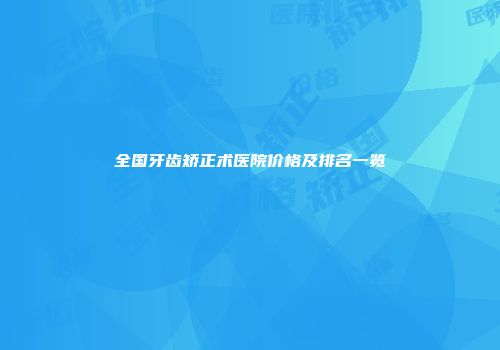 全国牙齿矫正术医院价格及排名一览