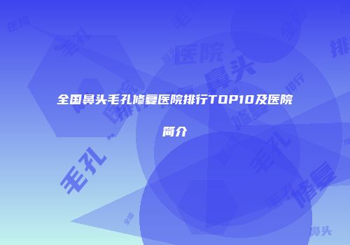 全国鼻头毛孔修复医院排行TOP10及医院简介